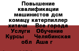 Повышение квалификации машинистов дсм комацу,катерпиллер,хитачи. - Все города Услуги » Обучение. Курсы   . Челябинская обл.,Аша г.